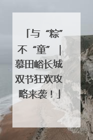 与“粽”不“童”｜慕田峪长城双节狂欢攻略来袭！