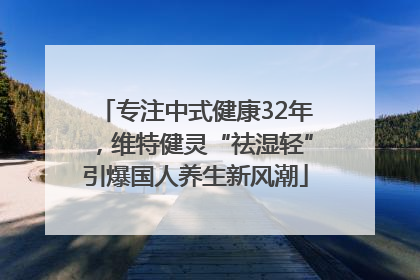 专注中式健康32年，维特健灵“祛湿轻”引爆国人养生新风潮