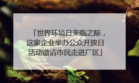 世界环境日来临之际，这家企业举办公众开放日活动邀请市民走进厂区