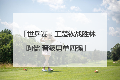世乒赛：王楚钦战胜林昀儒 晋级男单四强
