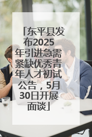 东平县发布2025年引进急需紧缺优秀青年人才初试公告，5月30日开展面谈
