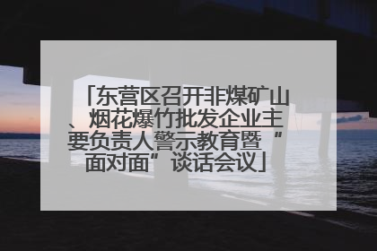 东营区召开非煤矿山、烟花爆竹批发企业主要负责人警示教育暨“面对面”谈话会议
