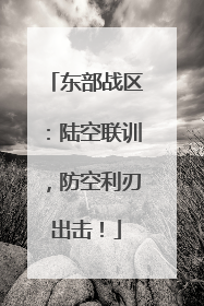 东部战区：陆空联训，防空利刃出击！