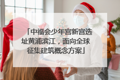 中福会少年宫新宫选址黄浦滨江，面向全球征集建筑概念方案