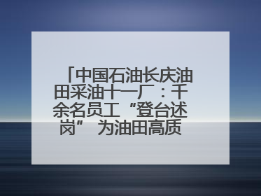 中国石油长庆油田采油十一厂：千余名员工“登台述岗” 为油田高质量发展赋能