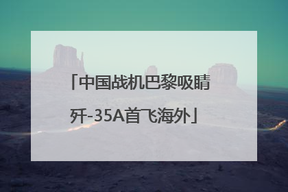 中国战机巴黎吸睛 歼-35A首飞海外