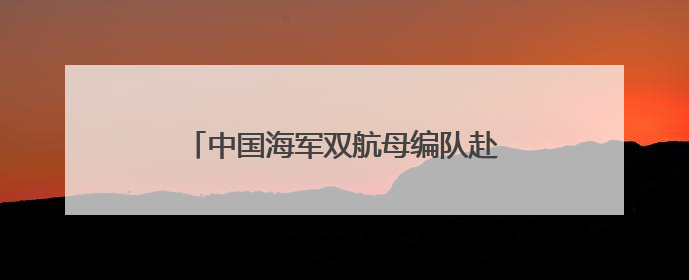 中国海军双航母编队赴远海开展实战化训练