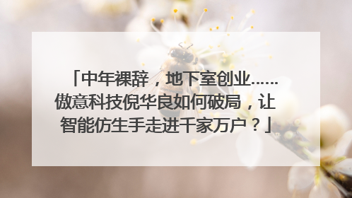 中年裸辞，地下室创业……傲意科技倪华良如何破局，让智能仿生手走进千家万户？