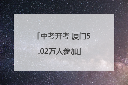 中考开考 厦门5.02万人参加