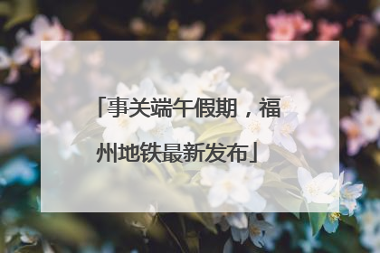 事关端午假期，福州地铁最新发布
