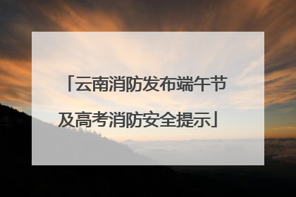 云南消防发布端午节及高考消防安全提示