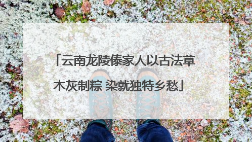 云南龙陵傣家人以古法草木灰制粽 染就独特乡愁