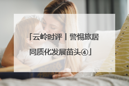 云岭时评丨警惕旅居同质化发展苗头④