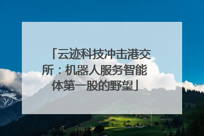 云迹科技冲击港交所：机器人服务智能体第一股的野望