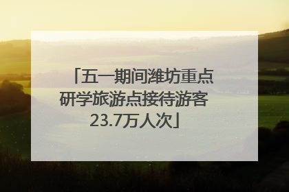 五一期间潍坊重点研学旅游点接待游客23.7万人次