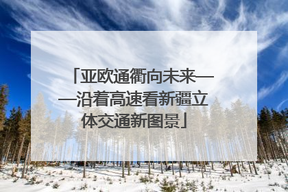 亚欧通衢向未来——沿着高速看新疆立体交通新图景