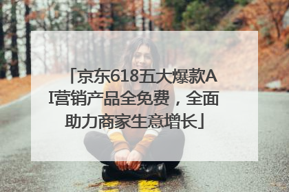 京东618五大爆款AI营销产品全免费，全面助力商家生意增长