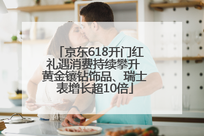 京东618开门红礼遇消费持续攀升 黄金镶钻饰品、瑞士表增长超10倍