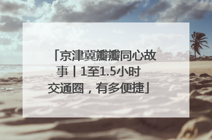 京津冀瓣瓣同心故事丨1至1.5小时交通圈，有多便捷