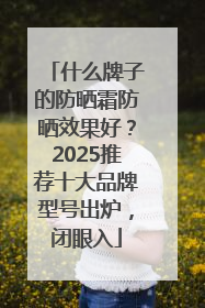 什么牌子的防晒霜防晒效果好？2025推荐十大品牌型号出炉，闭眼入