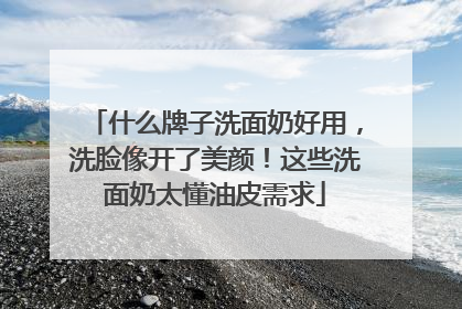 什么牌子洗面奶好用，洗脸像开了美颜！这些洗面奶太懂油皮需求