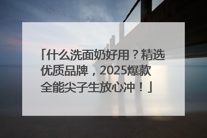 什么洗面奶好用？精选优质品牌，2025爆款全能尖子生放心冲！