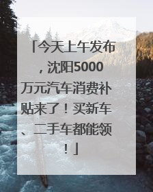 今天上午发布，沈阳5000万元汽车消费补贴来了！买新车、二手车都能领！