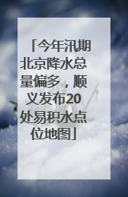 今年汛期北京降水总量偏多，顺义发布20处易积水点位地图