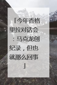 今年香格里拉对话会：马克龙创纪录，但也就那么回事