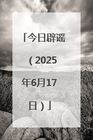 今日辟谣（2025年6月17日）