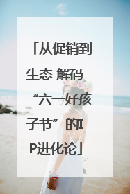 从促销到生态 解码“六一好孩子节”的IP进化论