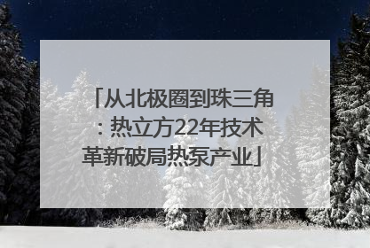 从北极圈到珠三角：热立方22年技术革新破局热泵产业