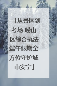 从景区到考场 崂山区综合执法端午假期全方位守护城市安宁