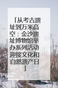 从考古遗址到万米高空：金沙遗址博物馆举办系列活动迎接文化和自然遗产日
