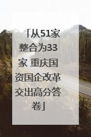 从51家整合为33家 重庆国资国企改革交出高分答卷