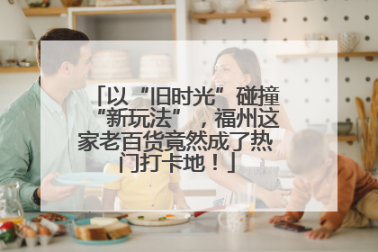 以“旧时光”碰撞“新玩法”，福州这家老百货竟然成了热门打卡地！