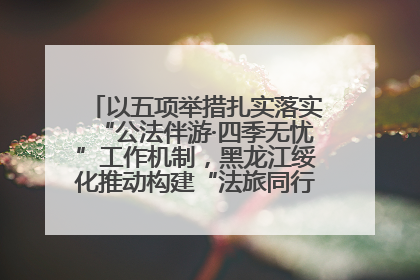以五项举措扎实落实“公法伴游·四季无忧”工作机制，黑龙江绥化推动构建“法旅同行”工作新格局