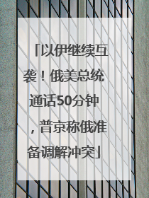 以伊继续互袭！俄美总统通话50分钟，普京称俄准备调解冲突