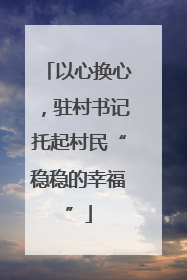 以心换心，驻村书记托起村民“稳稳的幸福”