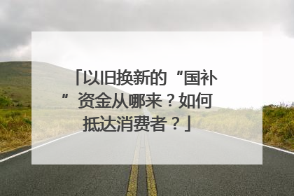 以旧换新的“国补”资金从哪来？如何抵达消费者？