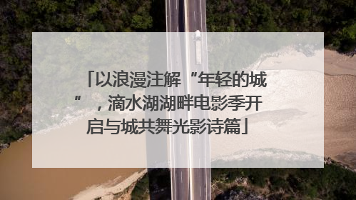 以浪漫注解“年轻的城”，滴水湖湖畔电影季开启与城共舞光影诗篇