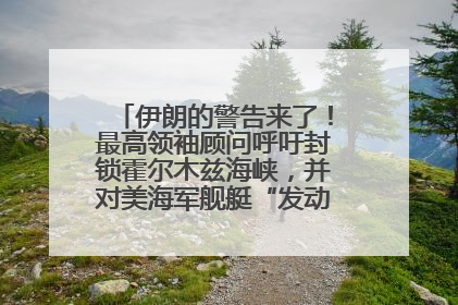伊朗的警告来了！最高领袖顾问呼吁封锁霍尔木兹海峡，并对美海军舰艇“发动导弹袭击”