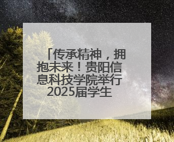 传承精神，拥抱未来！贵阳信息科技学院举行2025届学生毕业典礼暨学位授予仪式