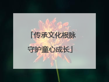 传承文化根脉 守护童心成长