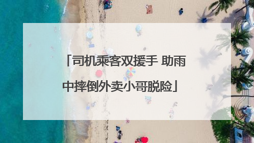 司机乘客双援手 助雨中摔倒外卖小哥脱险