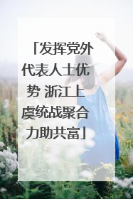 发挥党外代表人士优势 浙江上虞统战聚合力助共富
