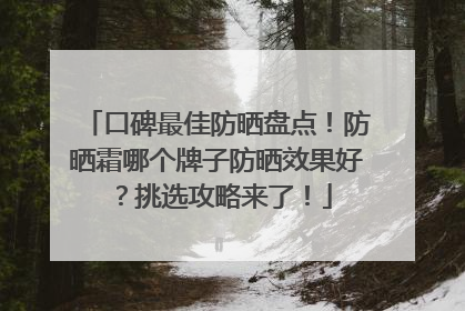 口碑最佳防晒盘点！防晒霜哪个牌子防晒效果好？挑选攻略来了！