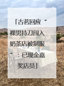 古茗回应“裸男持刀闯入奶茶店被制服”：已现金嘉奖店员