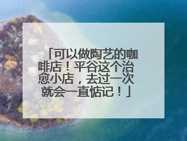 可以做陶艺的咖啡店！平谷这个治愈小店，去过一次就会一直惦记！