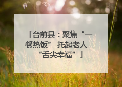 台前县：聚焦“一餐热饭” 托起老人“舌尖幸福”